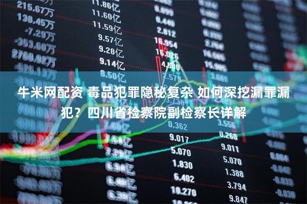 牛米网配资 毒品犯罪隐秘复杂 如何深挖漏罪漏犯？四川省检察院副检察长详解