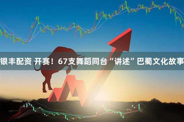银丰配资 开赛！67支舞蹈同台“讲述”巴蜀文化故事
