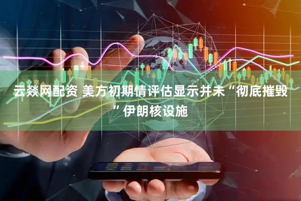 云燚网配资 美方初期情评估显示并未“彻底摧毁”伊朗核设施