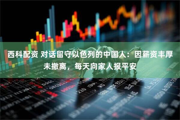 西科配资 对话留守以色列的中国人：因薪资丰厚未撤离，每天向家人报平安