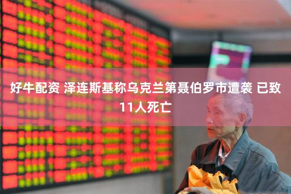 好牛配资 泽连斯基称乌克兰第聂伯罗市遭袭 已致11人死亡