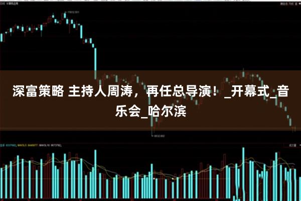 深富策略 主持人周涛，再任总导演！_开幕式_音乐会_哈尔滨