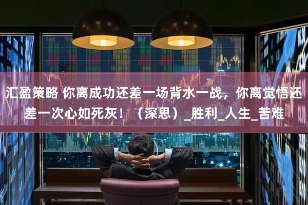 汇盈策略 你离成功还差一场背水一战，你离觉悟还差一次心如死灰！（深思）_胜利_人生_苦难
