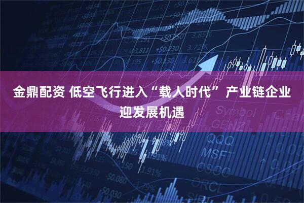 金鼎配资 低空飞行进入“载人时代” 产业链企业迎发展机遇