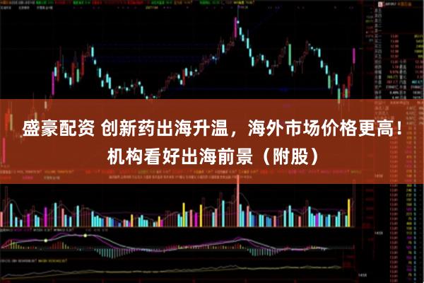 盛豪配资 创新药出海升温，海外市场价格更高！机构看好出海前景（附股）