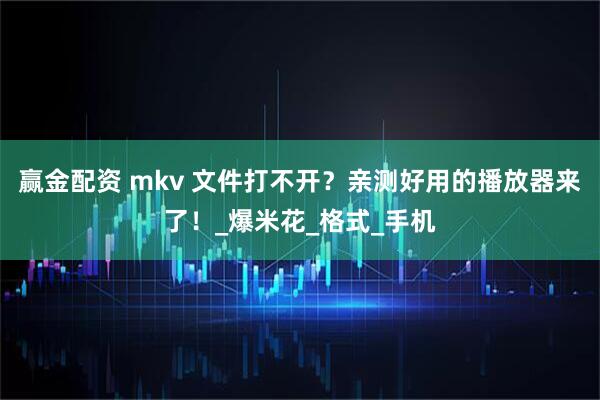 赢金配资 mkv 文件打不开？亲测好用的播放器来了！_爆米花_格式_手机
