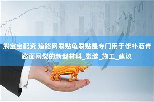 熊宝宝配资 道路网裂贴龟裂贴是专门用于修补沥青路面网裂的新型材料_裂缝_施工_建议