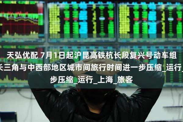天弘优配 7月1日起沪昆高铁杭长段复兴号动车组列车提速 长三角与中西部地区城市间旅行时间进一步压缩_运行_上海_旅客