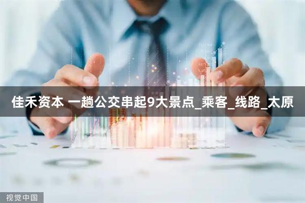 佳禾资本 一趟公交串起9大景点_乘客_线路_太原
