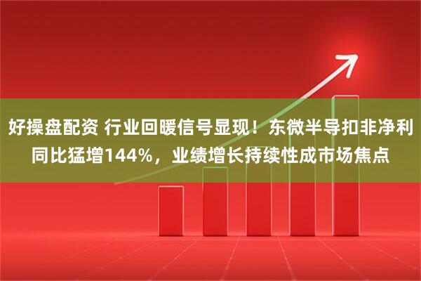好操盘配资 行业回暖信号显现！东微半导扣非净利同比猛增144%，业绩增长持续性成市场焦点