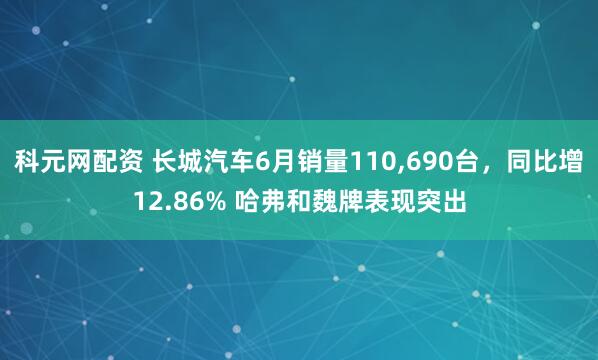 科元网配资 长城汽车6月销量110,690台，同比增12.86% 哈弗和魏牌表现突出