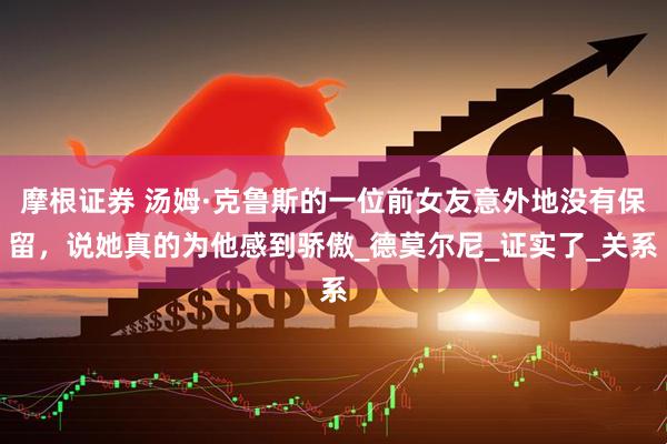 摩根证券 汤姆·克鲁斯的一位前女友意外地没有保留，说她真的为他感到骄傲_德莫尔尼_证实了_关系