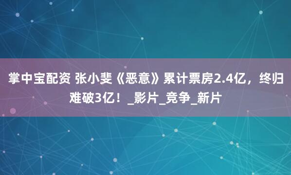 掌中宝配资 张小斐《恶意》累计票房2.4亿，终归难破3亿！_影片_竞争_新片