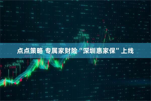 点点策略 专属家财险“深圳惠家保”上线