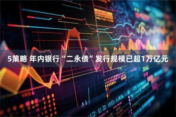 5策略 年内银行“二永债”发行规模已超1万亿元