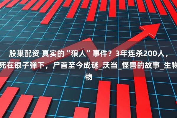 股巢配资 真实的“狼人”事件？3年连杀200人，死在银子弹下，尸首至今成谜_沃当_怪兽的故事_生物