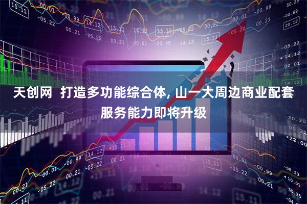 天创网  打造多功能综合体, 山一大周边商业配套服务能力即将升级