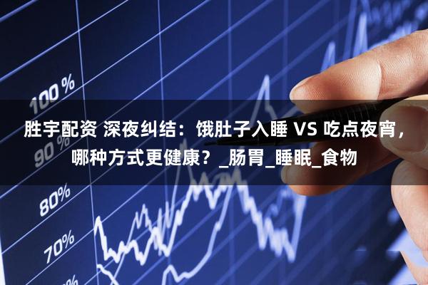 胜宇配资 深夜纠结：饿肚子入睡 VS 吃点夜宵，哪种方式更健康？_肠胃_睡眠_食物