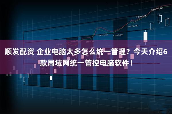 顺发配资 企业电脑太多怎么统一管理？今天介绍6款局域网统一管控电脑软件！