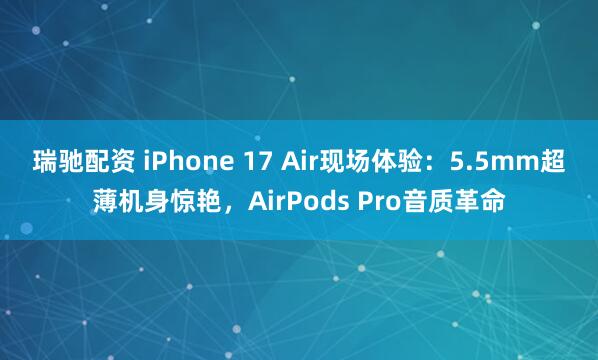 瑞驰配资 iPhone 17 Air现场体验：5.5mm超薄机身惊艳，AirPods Pro音质革命