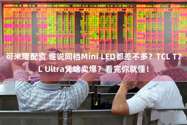 可米隆配资 谁说同档Mini LED都差不多？TCL T7L Ultra凭啥卖爆？看完你就懂！