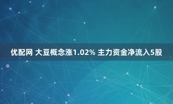 优配网 大豆概念涨1.02% 主力资金净流入5股