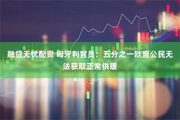 融贷无忧配资 匈牙利官员：五分之一欧盟公民无法获取正常供暖