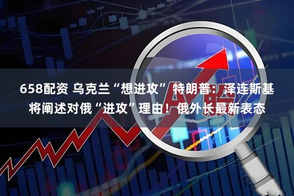 658配资 乌克兰“想进攻” 特朗普：泽连斯基将阐述对俄“进攻”理由！俄外长最新表态
