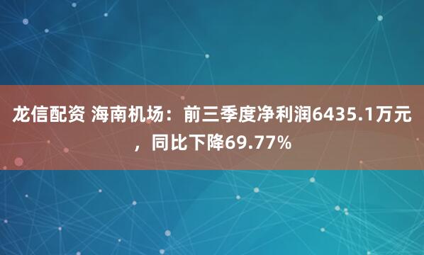 龙信配资 海南机场：前三季度净利润6435.1万元，同比下降69.77%