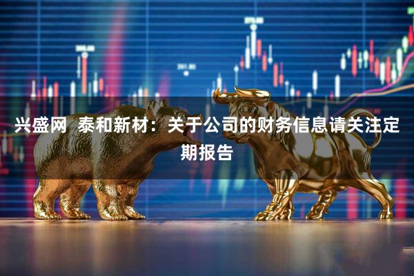 兴盛网  泰和新材：关于公司的财务信息请关注定期报告