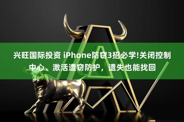 兴旺国际投资 iPhone防窃3招必学!关闭控制中心、激活遭窃防护，遗失也能找回