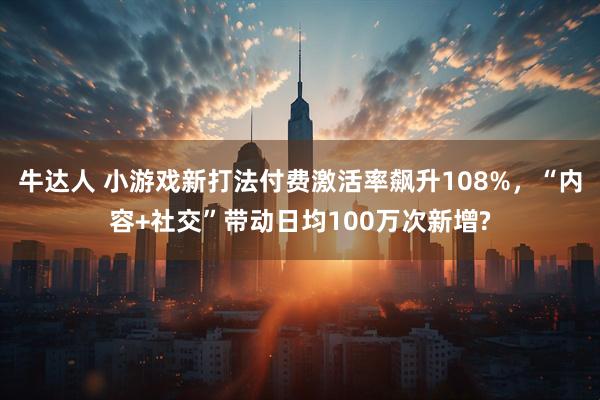牛达人 小游戏新打法付费激活率飙升108%，“内容+社交”带动日均100万次新增?