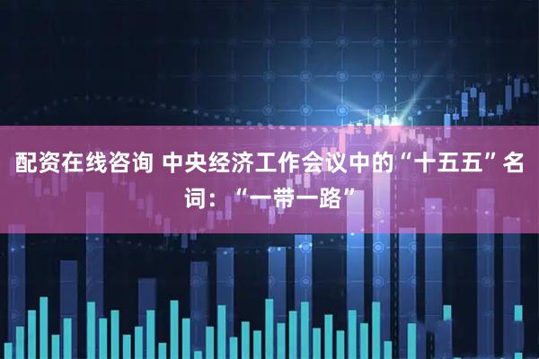 配资在线咨询 中央经济工作会议中的“十五五”名词：“一带一路”