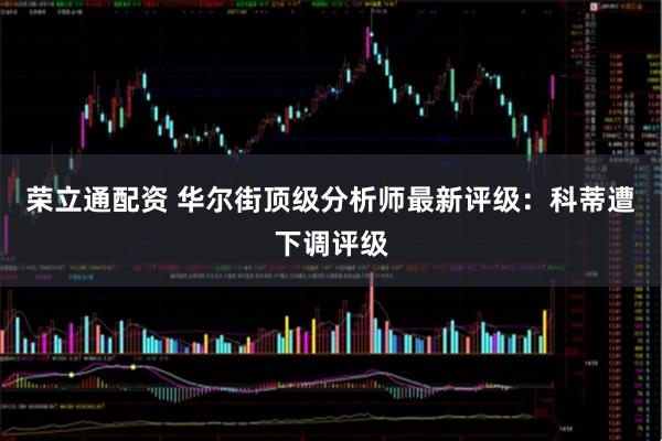 荣立通配资 华尔街顶级分析师最新评级：科蒂遭下调评级