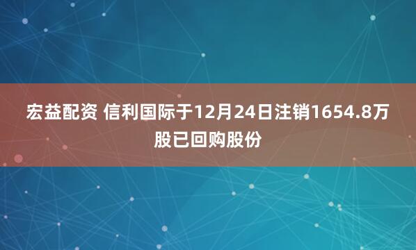 宏益配资 信利国际于12月24日注销1654.8万股已回购股份