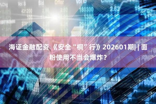 海证金融配资 《安全“桐”行》202601期| | 面粉使用不当会爆炸？