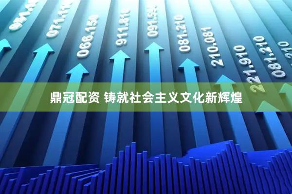 鼎冠配资 铸就社会主义文化新辉煌