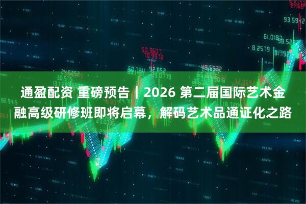 通盈配资 重磅预告｜2026 第二届国际艺术金融高级研修班即将启幕，解码艺术品通证化之路