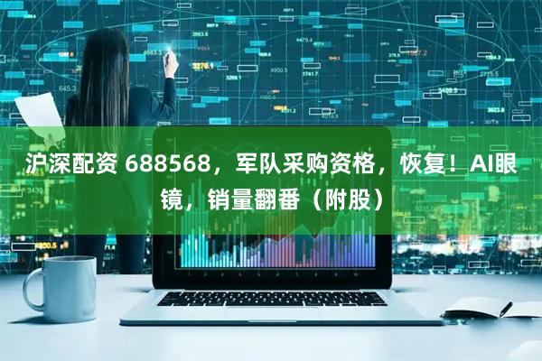 沪深配资 688568，军队采购资格，恢复！AI眼镜，销量翻番（附股）