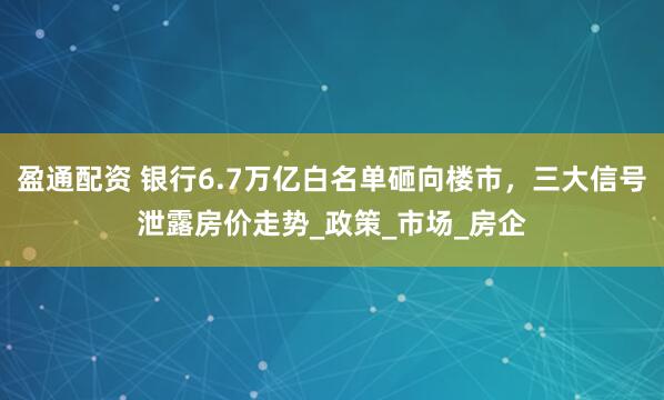 盈通配资 银行6.7万亿白名单砸向楼市，三大信号泄露房价走势_政策_市场_房企