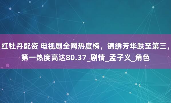 红牡丹配资 电视剧全网热度榜，锦绣芳华跌至第三，第一热度高达80.37_剧情_孟子义_角色