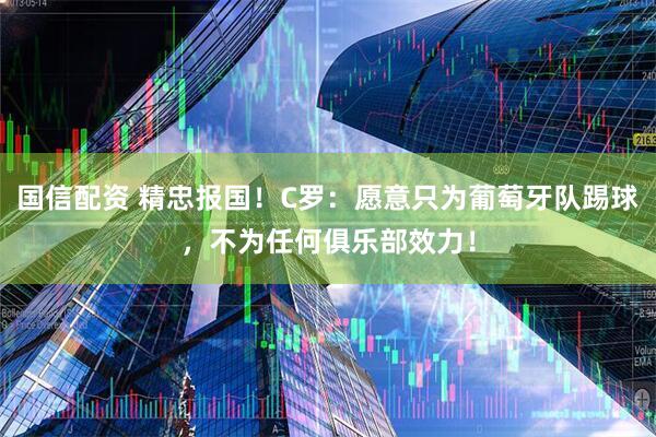 国信配资 精忠报国！C罗：愿意只为葡萄牙队踢球，不为任何俱乐部效力！