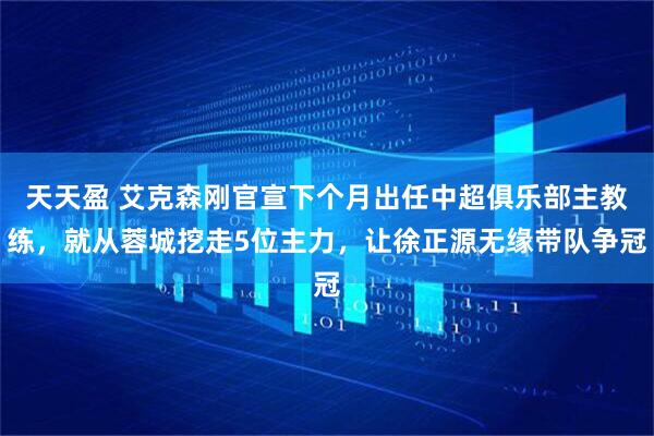 天天盈 艾克森刚官宣下个月出任中超俱乐部主教练，就从蓉城挖走5位主力，让徐正源无缘带队争冠