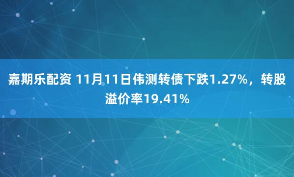 嘉期乐配资 11月11日伟测转债下跌1.27%，转股溢价率19.41%