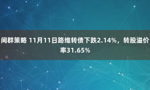 间群策略 11月11日路维转债下跌2.14%，转股溢价率31.65%