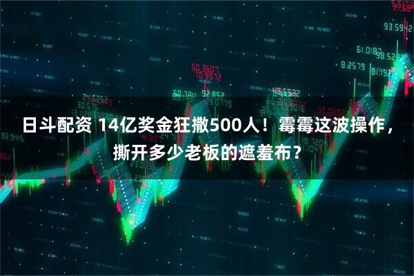 日斗配资 14亿奖金狂撒500人！霉霉这波操作，撕开多少老板的遮羞布？