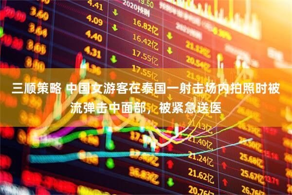 三顺策略 中国女游客在泰国一射击场内拍照时被流弹击中面部，被紧急送医