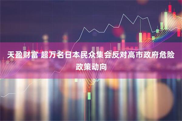 天盈财富 超万名日本民众集会反对高市政府危险政策动向