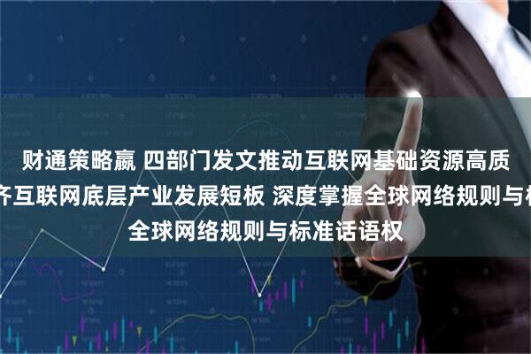 财通策略嬴 四部门发文推动互联网基础资源高质量发展 补齐互联网底层产业发展短板 深度掌握全球网络规则与标准话语权